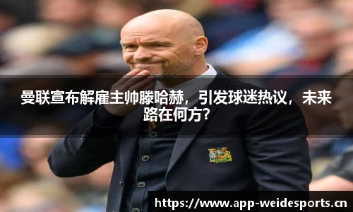 曼联宣布解雇主帅滕哈赫，引发球迷热议，未来路在何方？