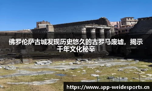 佛罗伦萨古城发现历史悠久的古罗马废墟，揭示千年文化秘辛