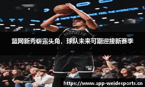 篮网新秀崭露头角，球队未来可期迎接新赛季