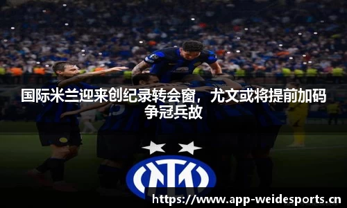 国际米兰迎来创纪录转会窗，尤文或将提前加码争冠兵故