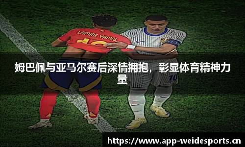 姆巴佩与亚马尔赛后深情拥抱，彰显体育精神力量