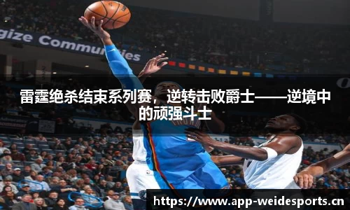 雷霆绝杀结束系列赛，逆转击败爵士——逆境中的顽强斗士