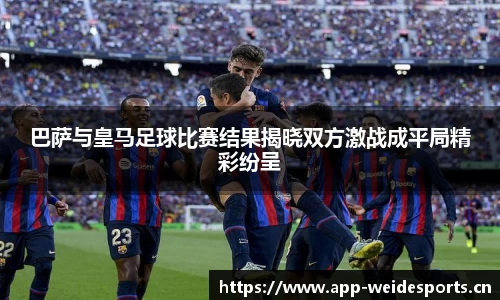 巴萨与皇马足球比赛结果揭晓双方激战成平局精彩纷呈