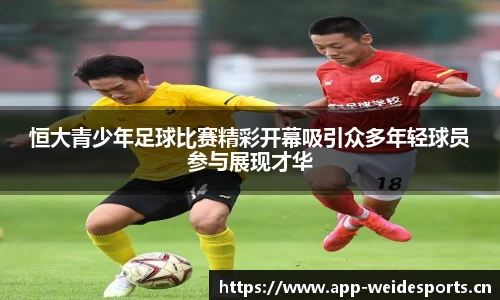 恒大青少年足球比赛精彩开幕吸引众多年轻球员参与展现才华