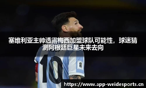 塞维利亚主帅透露梅西加盟球队可能性，球迷猜测阿根廷巨星未来去向